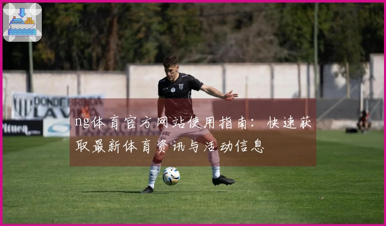ng体育官方网站使用指南：快速获取最新体育资讯与活动信息