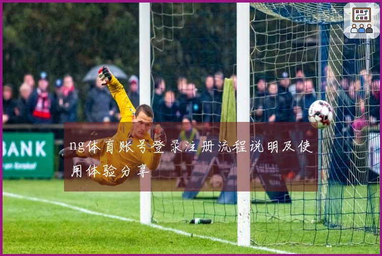 ng体育账号登录注册流程说明及使用体验分享