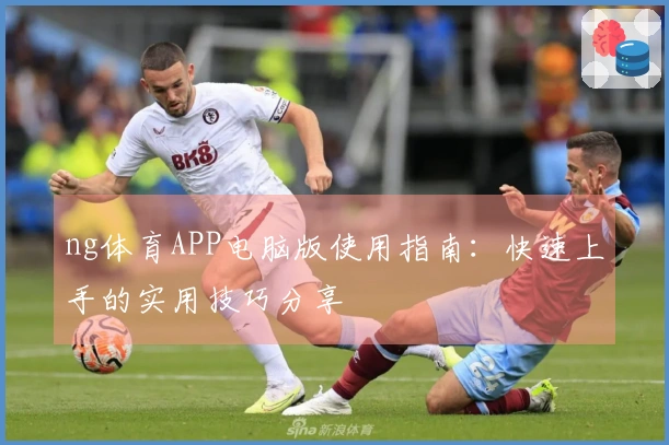 ng体育APP电脑版使用指南：快速上手的实用技巧分享