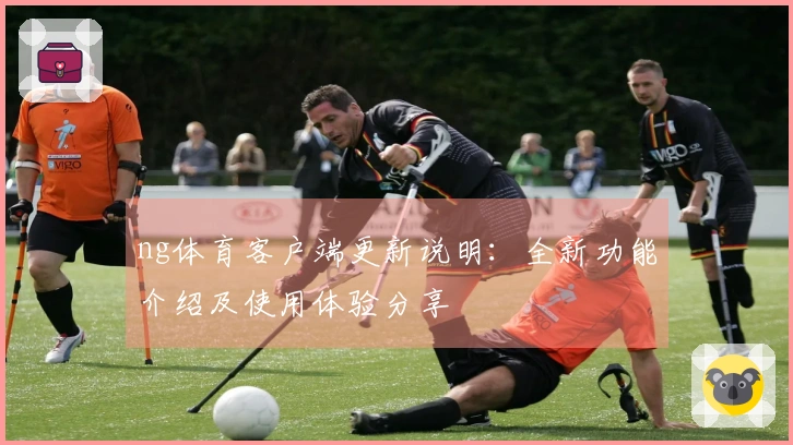 ng体育客户端更新说明：全新功能介绍及使用体验分享
