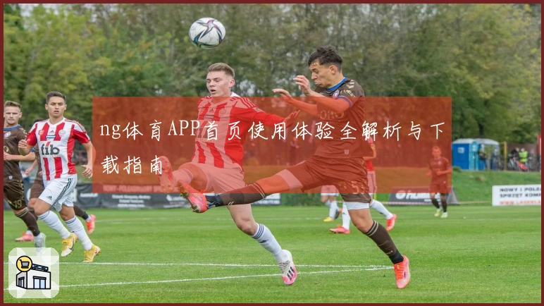 ng体育APP首页使用体验全解析与下载指南