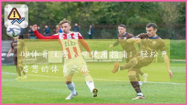 ng体育注册入口使用指南：轻松开启您的体育之旅