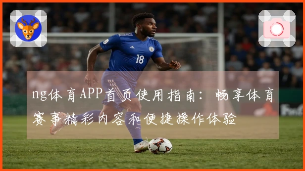ng体育APP首页使用指南：畅享体育赛事精彩内容和便捷操作体验