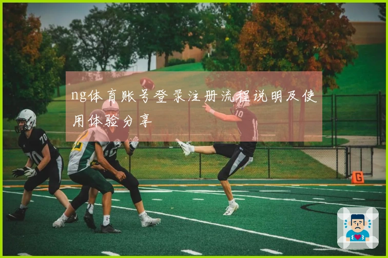 ng体育账号登录注册流程说明及使用体验分享