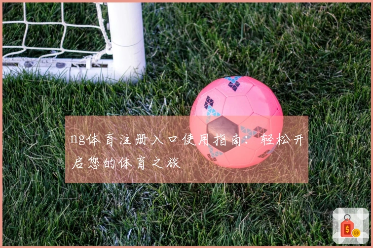 ng体育注册入口使用指南：轻松开启您的体育之旅