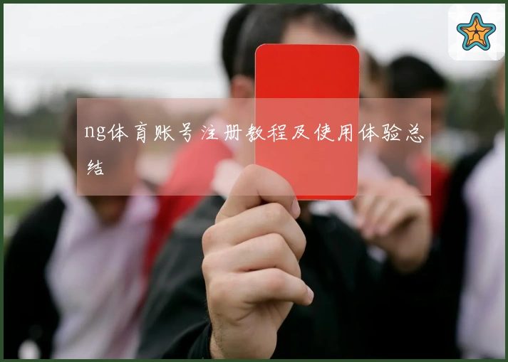 ng体育账号注册教程及使用体验总结