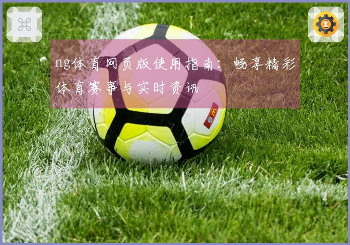 ng体育网页版使用指南：畅享精彩体育赛事与实时资讯