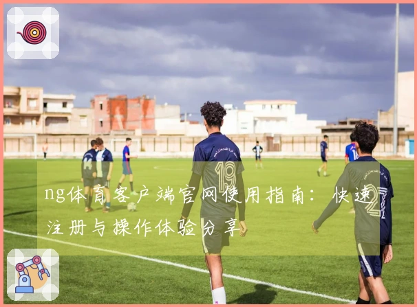 ng体育客户端官网使用指南：快速注册与操作体验分享