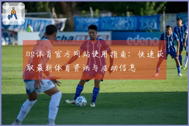 ng体育官方网站使用指南：快速获取最新体育资讯与活动信息