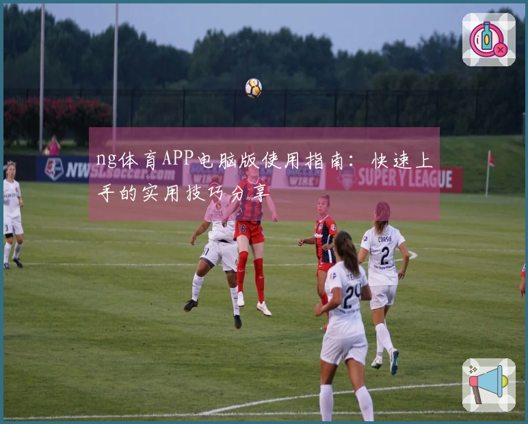 ng体育APP电脑版使用指南：快速上手的实用技巧分享