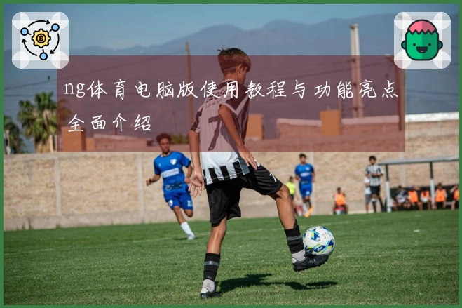 ng体育电脑版使用教程与功能亮点全面介绍