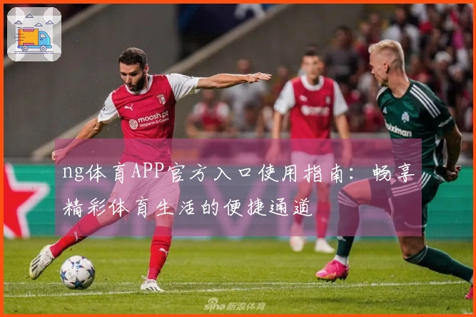ng体育APP官方入口使用指南：畅享精彩体育生活的便捷通道