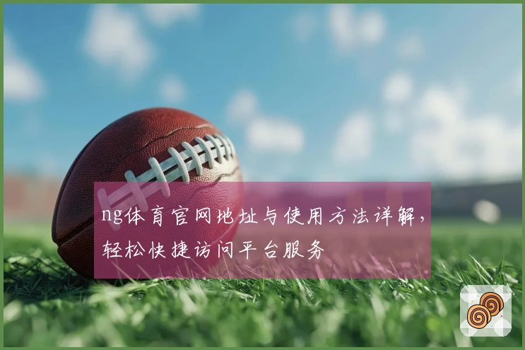 ng体育官网地址与使用方法详解，轻松快捷访问平台服务