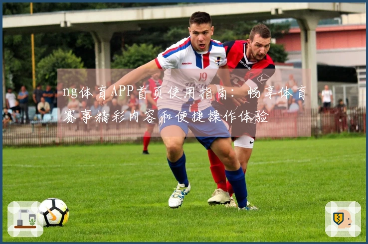ng体育APP首页使用指南：畅享体育赛事精彩内容和便捷操作体验