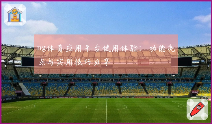 ng体育应用平台使用体验：功能亮点与实用技巧分享