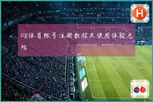 ng体育账号注册教程及使用体验总结