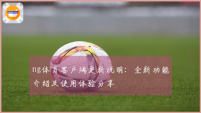 ng体育客户端更新说明：全新功能介绍及使用体验分享